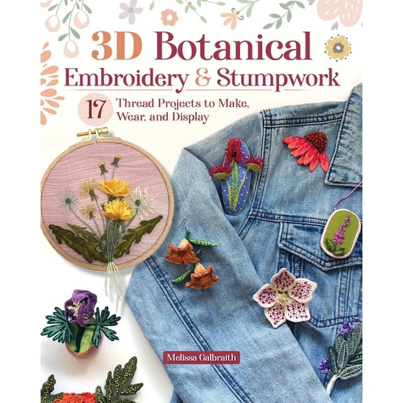 3D Botanical Embroidery & Stumpwork: 17 Thread Projects to Make, Wear, and Display, (Paperback)