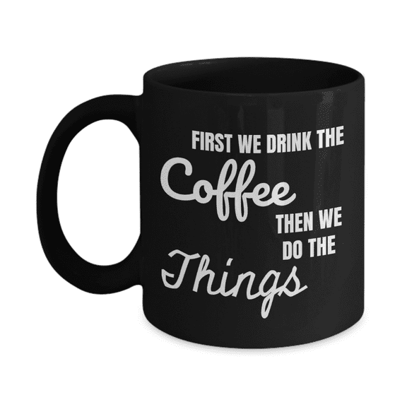 Funny Coffee Mug - First We Drink The COFFEE, Then We Do The THINGS Black Ceramic Coffee Mug 11 oz