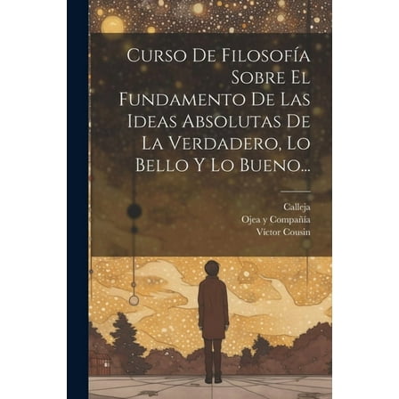 Curso De Filosofía Sobre El Fundamento De Las Ideas Absolutas De La Verdadero, Lo Bello Y Lo Bueno... (Paperback)