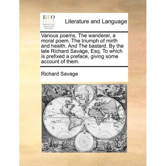 Various Poems. the Wanderer, a Moral Poem. the Triumph of Mirth and Health. and the Bastard. by the Late Richard Savage, Esq. to Which Is Prefixed a Preface, Giving Some Account of Them. (Paperback)