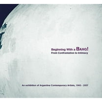 Beginning with a Bang! from Confrontation to Intimacy: An Exhibition of Argentine Contemporary Artists, 1960-2007 (Paperback)