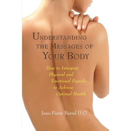 Understanding the Messages of Your Body : How to Interpret Physical and Emotional Signals to Achieve Optimal