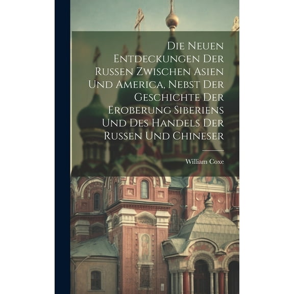 Die neuen Entdeckungen der Russen zwischen Asien und America, nebst der Geschichte der Eroberung Siberiens und des Handels der Russen und Chineser (Hardcover)