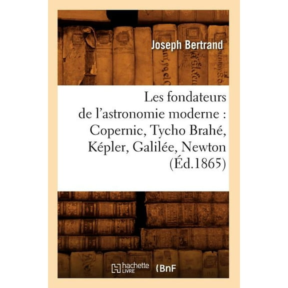 Sciences: Les Fondateurs de l'Astronomie Moderne: Copernic, Tycho Brahé, Képler, Galilée, Newton (Éd.1865) (Paperback)