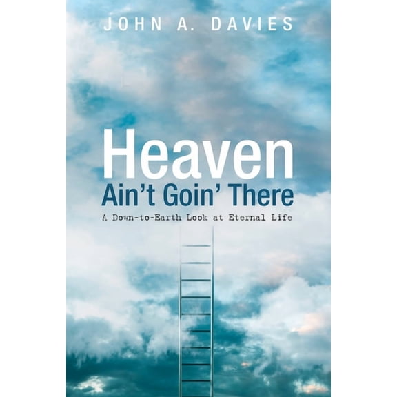Heaven Ain't Goin' There: A Down-To-Earth Look at Eternal Life, (Paperback)