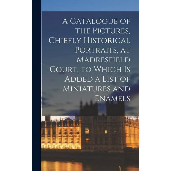 A Catalogue of the Pictures, Chiefly Historical Portraits, at Madresfield Court, to Which is Added a List of Miniatures and Enamels (Hardcover)