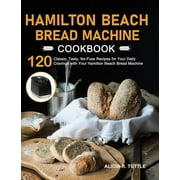Hamilton Beach Bread Machine Cookbook: 120 Classic, Tasty, No-Fuss Recipes for Your Daily Cravings with Your Hamilton Beach Bread Machine (Hardcover)