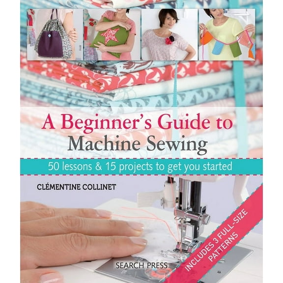 A Beginner's Guide to Machine Sewing : 50 Lessons and 15 Projects to Get You Started (Paperback)