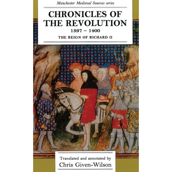 Manchester Medieval Sources Chronicles of the Revolution, 1397â "1400: The Reign of Richard II, (Paperback)