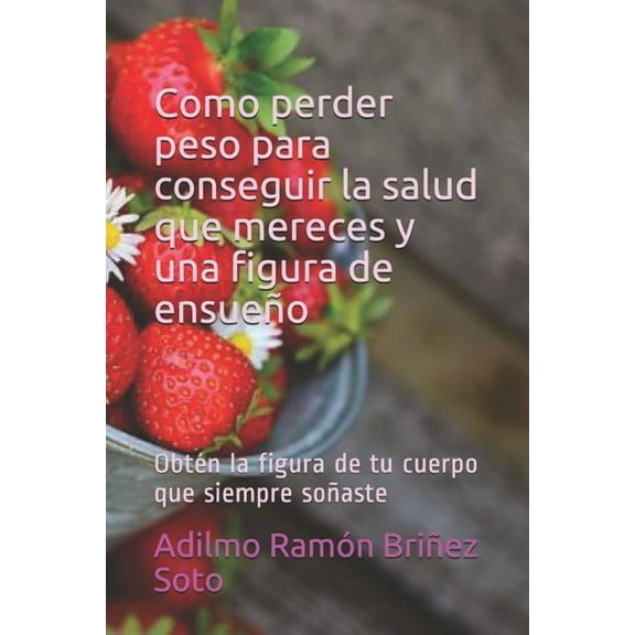 Como Perder Peso Para Conseguir La Salud Que Mereces Y Una Figura de Ensueño : Obtén La Figura de Tu Cuerpo Que Siempre Soñaste (Paperback)