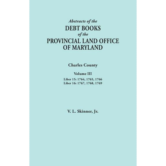 Abstracts of the Debt Books of the Provincial Land Office of Maryland. Charles County, Volume III : Liber 15: 1764, 1765, 1766; Liber 16: 1767, 1768, 1 (Paperback)