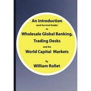 An Introduction (and Survival Guide) to Wholesale Global Banking, Trading Desks and the World Capital Markets (Paperback)