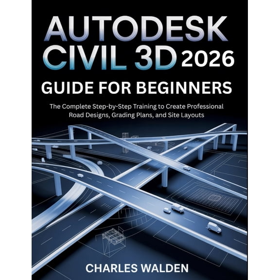 Autodesk Civil 3D 2026 Guide for Beginners: The Complete Step-by-Step Training to Create Professional Road Designs, Grad, (Paperback)