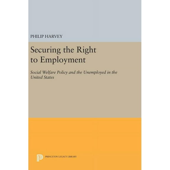 Princeton Legacy Library Securing the Right to Employment: Social Welfare Policy and the Unemployed in the United States, Book 1030, (Hardcover)