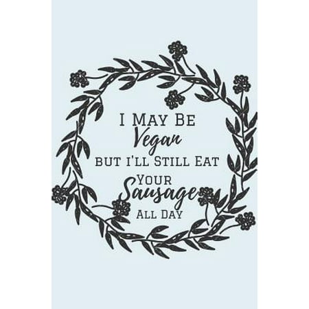 I May Vegan But I'll Still Eat Your Sausage All Day : Journal, Naughty Valentine's day Gifts, Girlfriend Birthday Gift, Happy Anniversary Cards, Husbands gifts from Wife. Funny Lined Journal to Write in. Perfect gifts for Your Amazing (Best Way To Eat Out Your Wife)