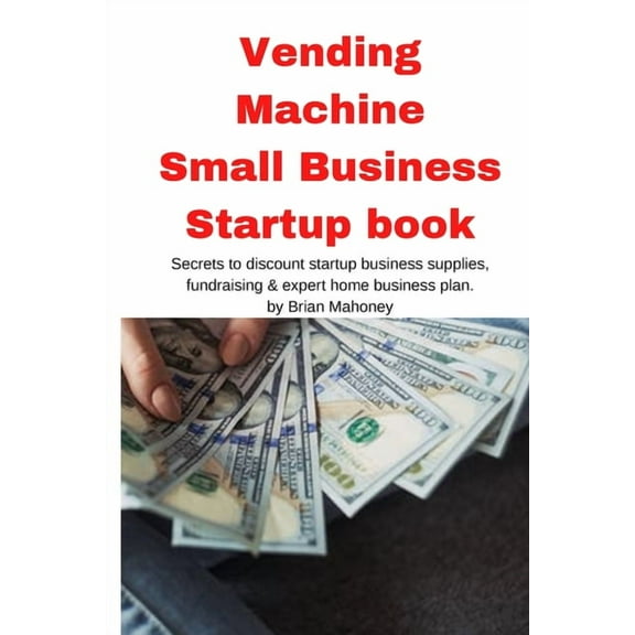 Vending Machine Small Business Startup book: Secrets to discount startup business supplies, fundraising & expert hom, (Paperback)