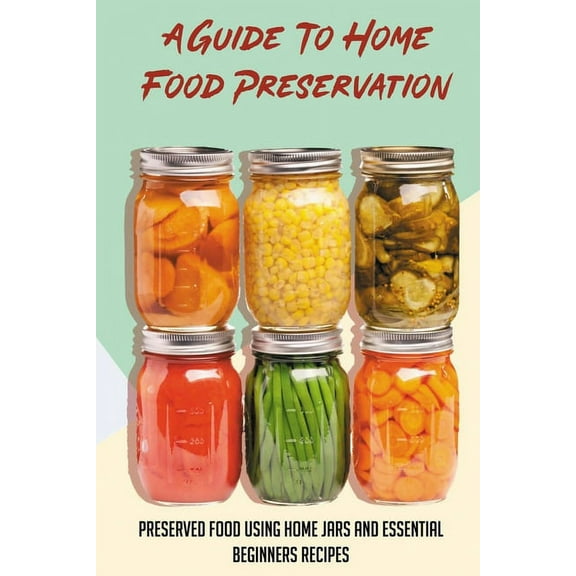 A Guide To Home Food Preservation: Preserved Food Using Home Jars And Essential Beginners Recipes: (Paperback) by Mauro Estis