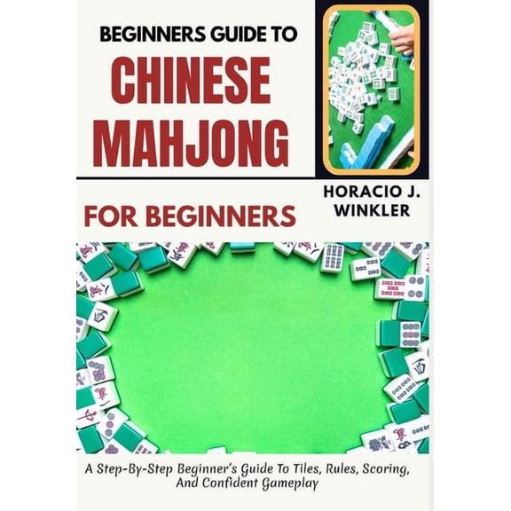 Beginners Guide To Chinese Mahjong: A Step-By-Step Beginner's Guide To Tiles, Rules, Scoring, And Confident Gameplay, (Paperback)