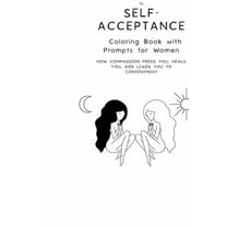 Color Your Way to Self-Acceptance Coloring Book with Prompts for Women: How Compassion Frees You, Heals You And Leads Yo, (Paperback)