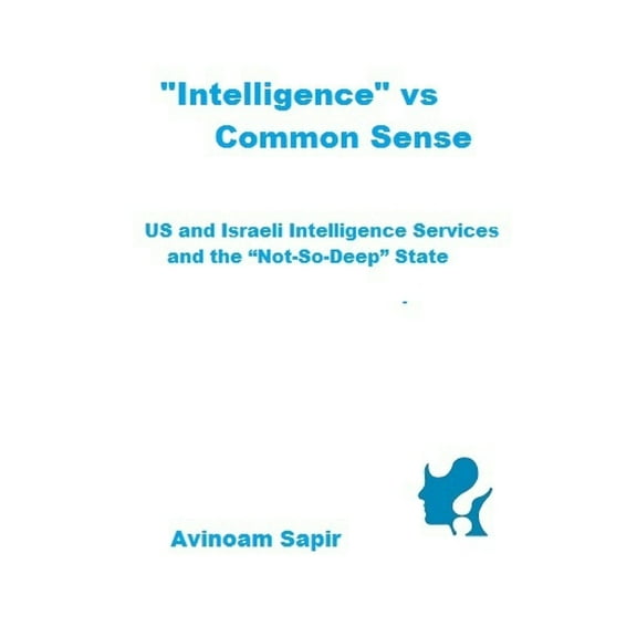 "Intelligence" vs. Common Sense: US and Israeli Intelligence Services and the "Not-So-Deep" State (Paperback) by Avinoam Sapir