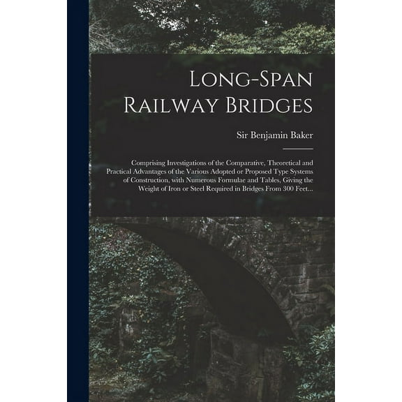 Long-span Railway Bridges : Comprising Investigations of the Comparative, Theoretical and Practical Advantages of the Various Adopted or Proposed Type Systems of Construction, With Numerous Formulae and Tables, Giving the Weight of Iron or Steel... (Paperback)