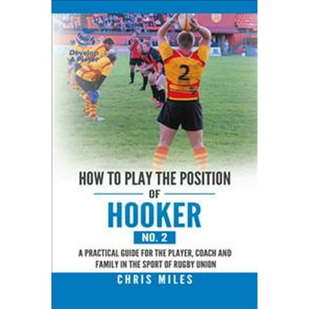 How to Play the Position of Hooker (No. 2) : A Practical Guide for the Player, Coach and Family in the Sport of Rugby