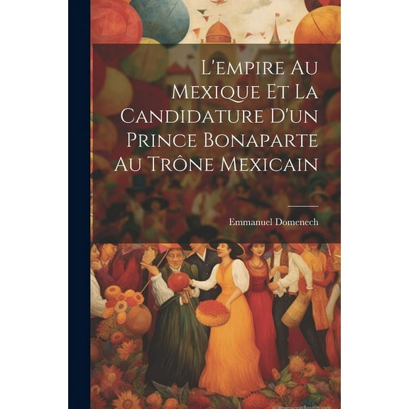 L'empire Au Mexique Et La Candidature D'un Prince Bonaparte Au Trône Mexicain (Paperback)