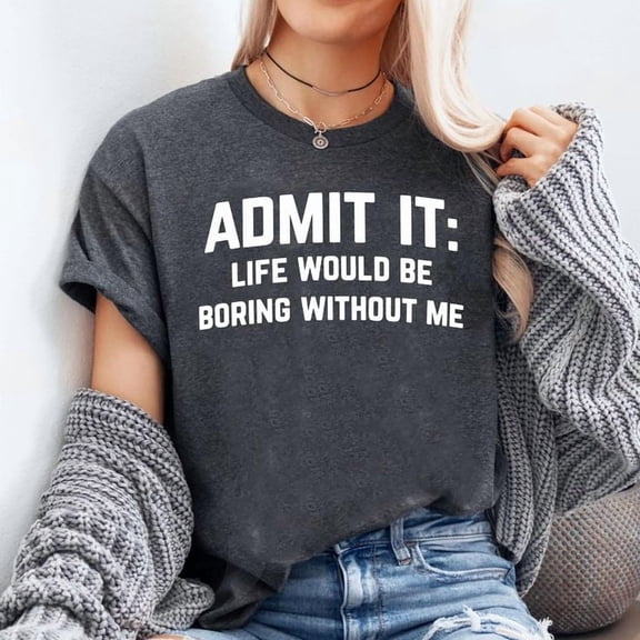 Admit it, Life Would be Boring Without Me Humor Joke Graphic T-Shirt, Sizes S-5XL, Tbun
