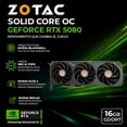 thumbnail image 2 of Tarjeta de Video ZOTAC GAMING Nvidia GeForce RTX 5080 SOLID CORE OC 16GB GDDR7 3 Fan DLSS 4 PCI Express 5.0 1801 AI TOPS 896 GB/s Ancho de Banda ZT-B50800J2-10A, 2 of 6