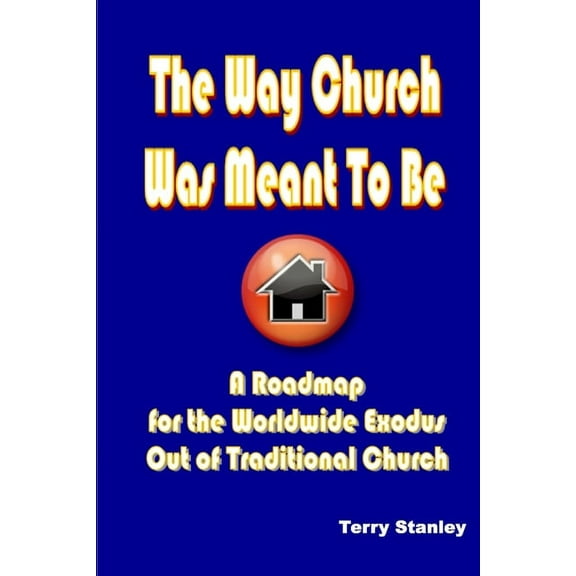 The Way Church Was Meant to Be "A Roadmap for the Worldwide Exodus Out of Traditional Church"
