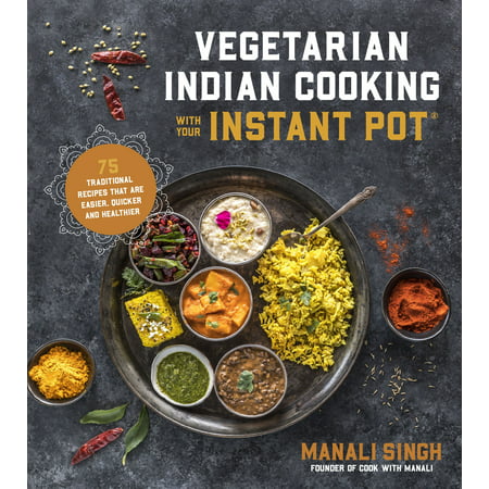 Vegetarian Indian Cooking with Your Instant Pot : 75 Traditional Recipes That Are Easier, Quicker and (Best Tasting Vegetarian Recipes)