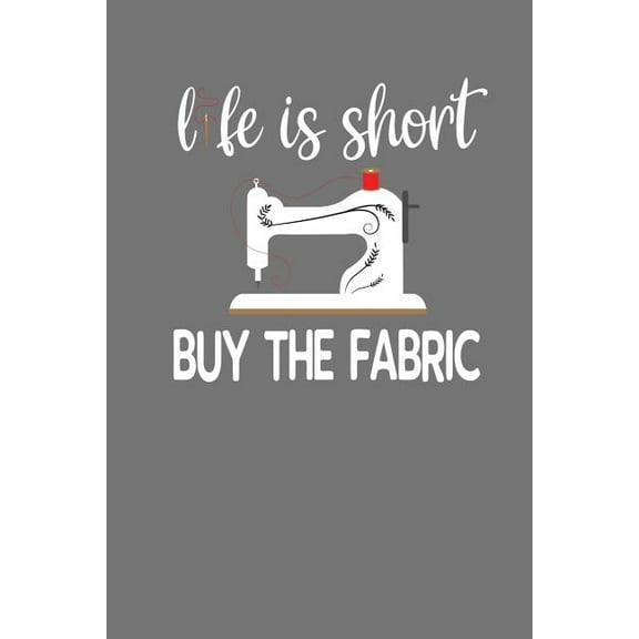 Life Is Short Buy The Fabric: Quilting, Sewing, Knitting, and Stitching Gift