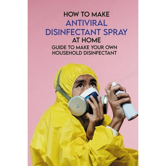How To Make Antiviral Disinfectant Spray At Home: Guide To Make Your Own Household Disinfectant: Make Your Own Disinfectant Spray (Paperback)