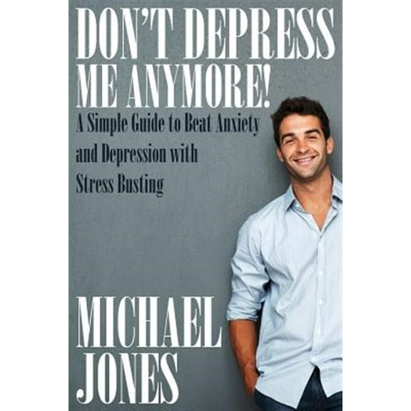 Don't Depress Me Anymore! a Simple Guide to Beat Anxiety and Depression with Stress Busting: A Simple Guide to Beat Anxiety and Depression with Stress (Paperback)