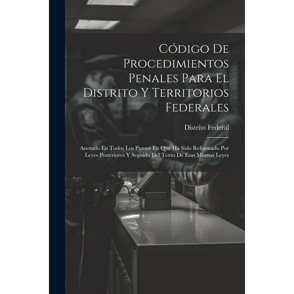 Código De Procedimientos Penales Para El Distrito Y Territorios Federales: Anotado En Todos Los Puntos En Que Ha Sido Reformado Por Leyes Posteriores Y Seguido Del Texto De Esas Mismas Leyes (Paperbac