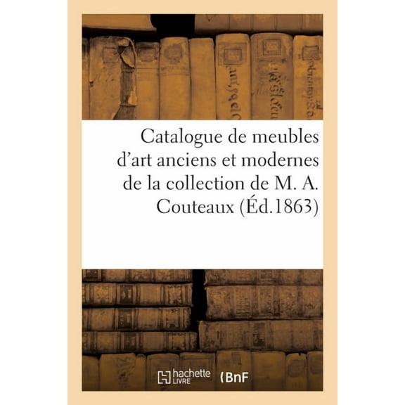 Catalogue de Meubles d'Art Anciens Et Modernes de la Collection de M. A. Couteaux, (Paperback)