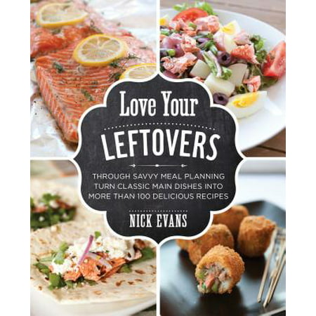 Love Your Leftovers : Through Savvy Meal Planning Turn Classic Main Dishes Into More Than 100 Delicious