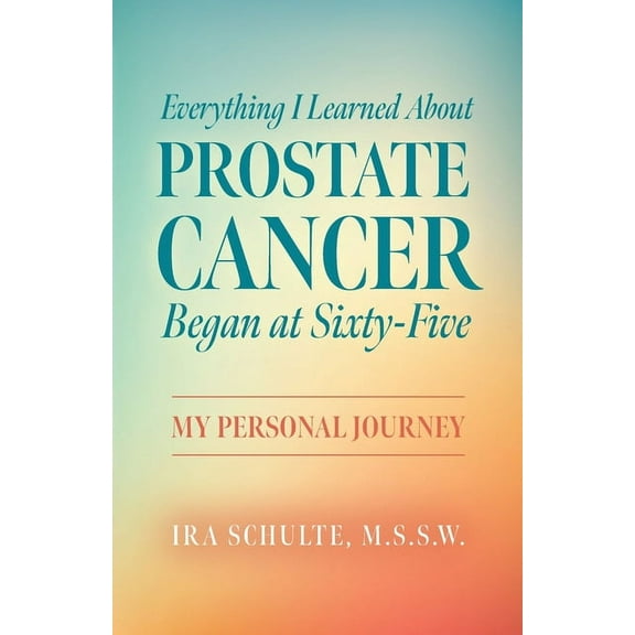 Everything I Learned about Prostate Cancer Began at Sixty-Five: My Personal Journey, (Paperback)