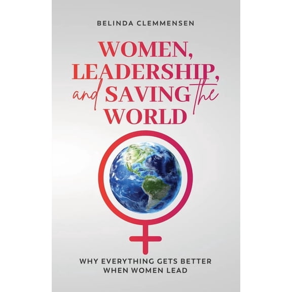 Women, Leadership, and Saving the World: Why Everything Gets Better When Women Lead, (Paperback)