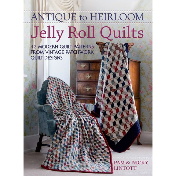 Antique To Heirloom Jelly Roll Quilts: Stunning Ways To Make Modern Vintage Patchwork Quilts