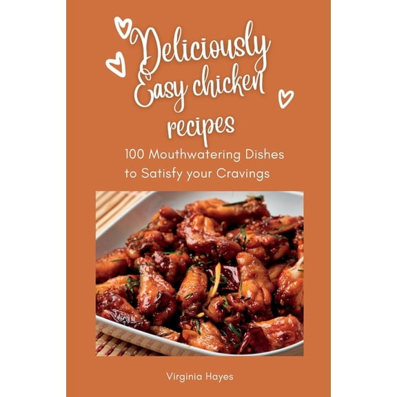 Deliciously Easy Chicken Recipes : 100 Mouth-Watering Dishes to Satisfy Your Cravings (Paperback)