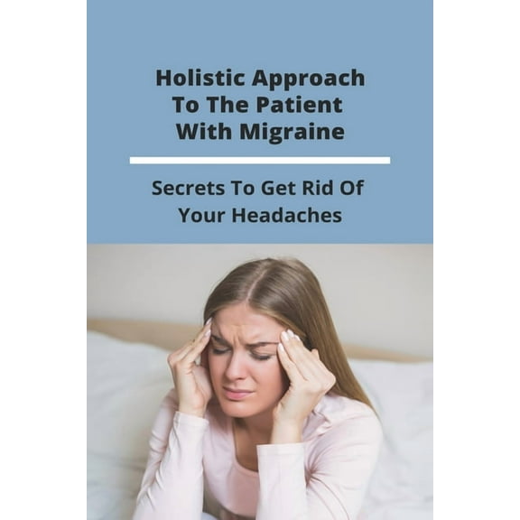Holistic Approach To The Patient With Migraine: Secrets To Get Rid Of Your Headaches: Treatments For Chronic Migraines (Paperback)