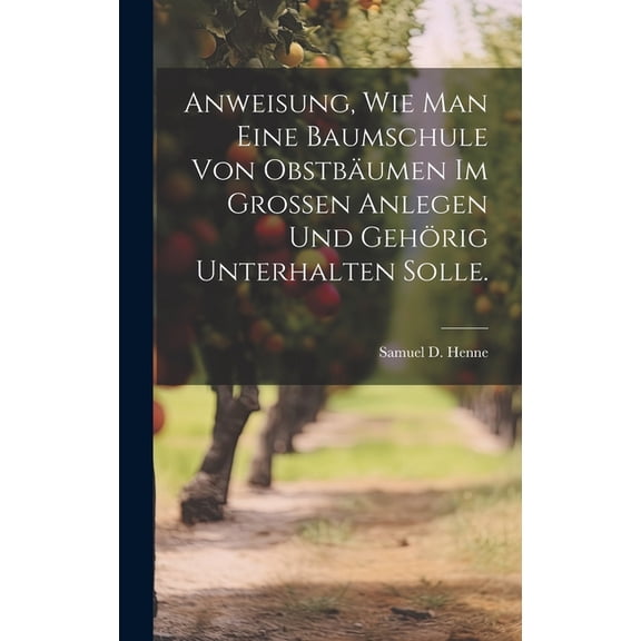 Anweisung, wie man eine Baumschule von Obstbäumen im Grossen anlegen und gehörig unterhalten solle. (Hardcover)