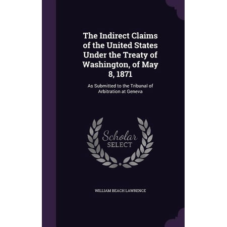 The Indirect Claims of the United States Under the Treaty of Washington of May 8 1871 : As Submitted to the Tribunal of Arbitration at Geneva (Hardcover)