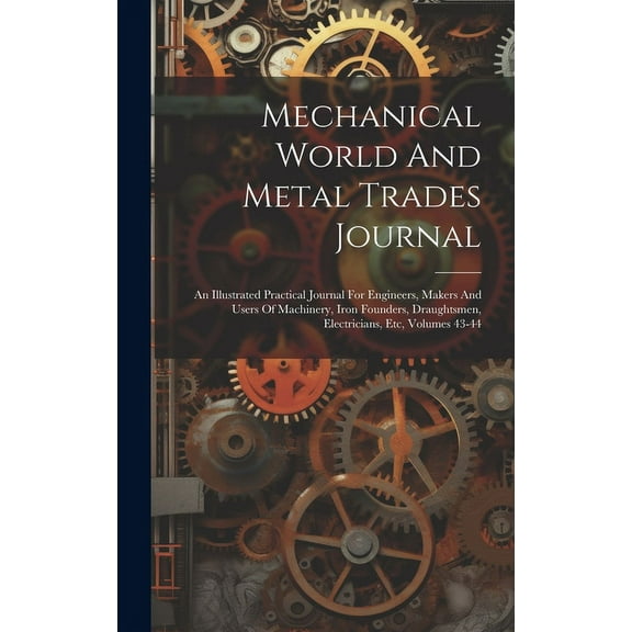 Mechanical World And Metal Trades Journal: An Illustrated Practical Journal For Engineers, Makers And Users Of Machinery, Iron Founders, Draughtsmen, Electricians, Etc, Volumes 43-44 (Hardcover)
