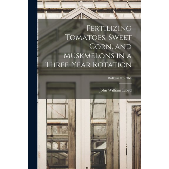 Fertilizing Tomatoes, Sweet Corn, and Muskmelons in a Three-year Rotation; bulletin No. 364, (Paperback)