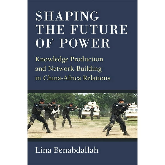 Shaping the Future of Power: Knowledge Production and Network-Building in China-Africa Relations, (Paperback)