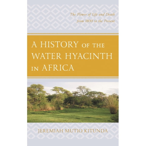 A History of the Water Hyacinth in Africa: The Flower of Life and Death from 1800 to the Present, (Hardcover)