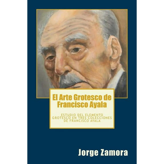 El Arte Grotesco de Francisco Ayala : Estudio del Elemento Grotesco En Tres Colecciones de Francisco Ayala