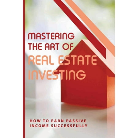 Mastering The Art Of Real Estate Investing : How To Earn Passive Income Successfully: How To Make Passive Income From Real Estate (Paperback)